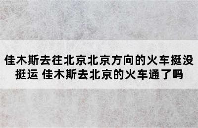 佳木斯去往北京北京方向的火车挺没挺运 佳木斯去北京的火车通了吗